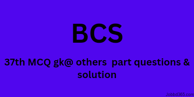 37 TH BCS MCQ GENERAL KNOWLEDGE & OTHERS PART QUESTION AND SOLUTION