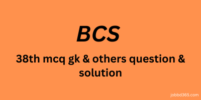 38 TH BCS MCQ GENERAL KNOWLEDGE AND  OTHERS PART QUESTION AND SOLUTION